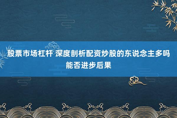 股票市场杠杆 深度剖析配资炒股的东说念主多吗能否进步后果