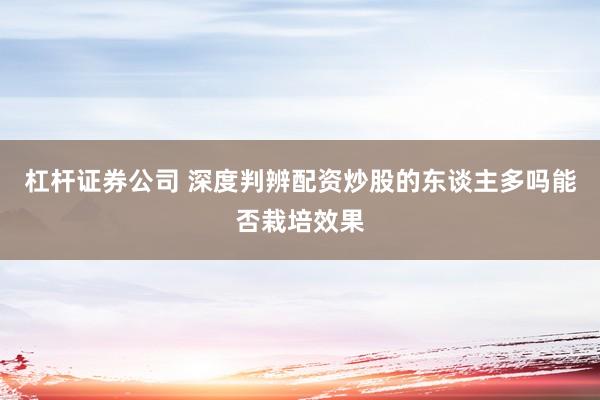 杠杆证券公司 深度判辨配资炒股的东谈主多吗能否栽培效果