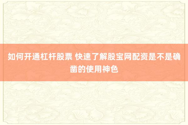 如何开通杠杆股票 快速了解股宝网配资是不是确凿的使用神色