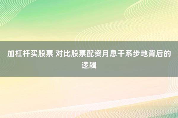 加杠杆买股票 对比股票配资月息干系步地背后的逻辑