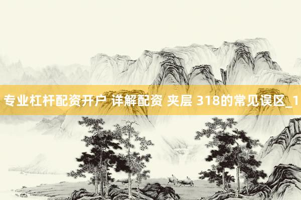 专业杠杆配资开户 详解配资 夹层 318的常见误区_1