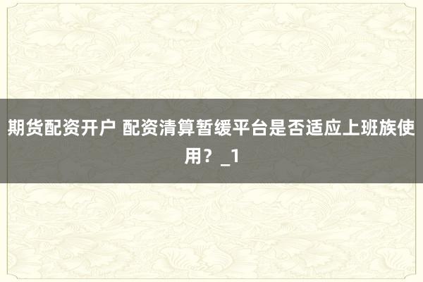 期货配资开户 配资清算暂缓平台是否适应上班族使用？_1