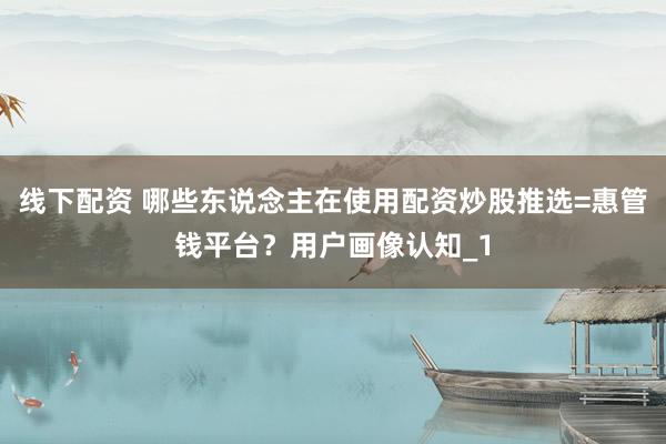 线下配资 哪些东说念主在使用配资炒股推选=惠管钱平台？用户画像认知_1