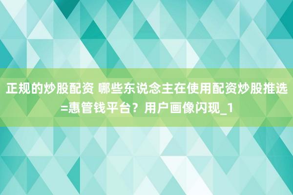 正规的炒股配资 哪些东说念主在使用配资炒股推选=惠管钱平台？用户画像闪现_1