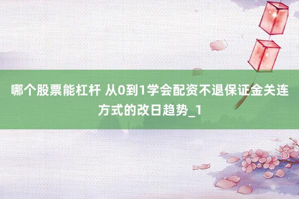 哪个股票能杠杆 从0到1学会配资不退保证金关连方式的改日趋势_1
