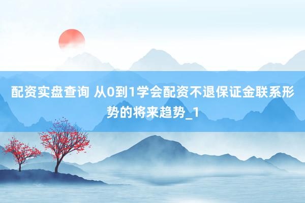 配资实盘查询 从0到1学会配资不退保证金联系形势的将来趋势_1
