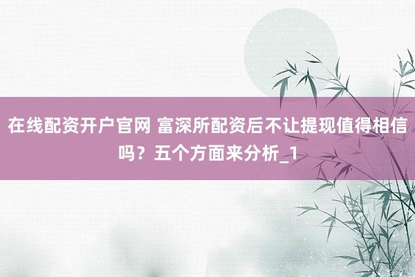 在线配资开户官网 富深所配资后不让提现值得相信吗？五个方面来分析_1