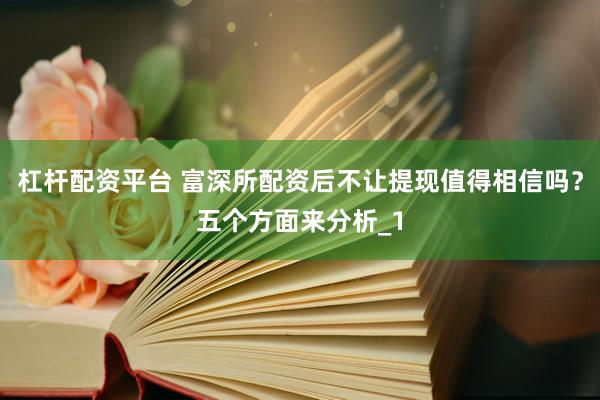 杠杆配资平台 富深所配资后不让提现值得相信吗？五个方面来分析_1
