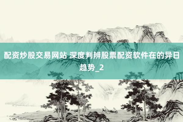 配资炒股交易网站 深度判辨股票配资软件在的异日趋势_2