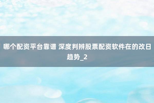 哪个配资平台靠谱 深度判辨股票配资软件在的改日趋势_2