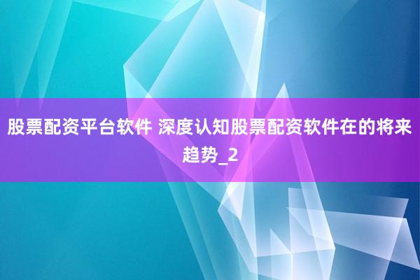 股票配资平台软件 深度认知股票配资软件在的将来趋势_2