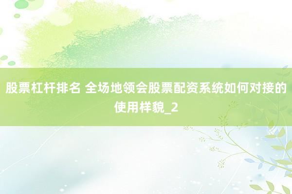 股票杠杆排名 全场地领会股票配资系统如何对接的使用样貌_2