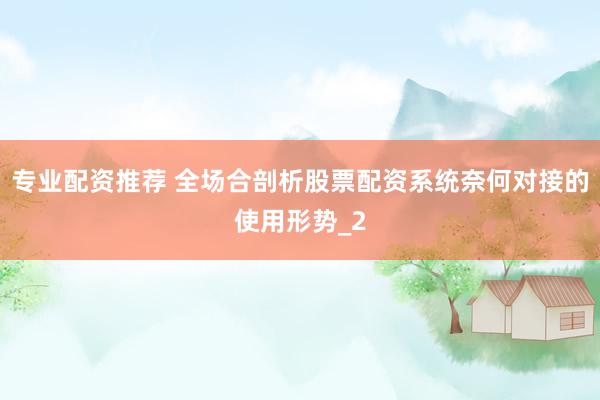 专业配资推荐 全场合剖析股票配资系统奈何对接的使用形势_2