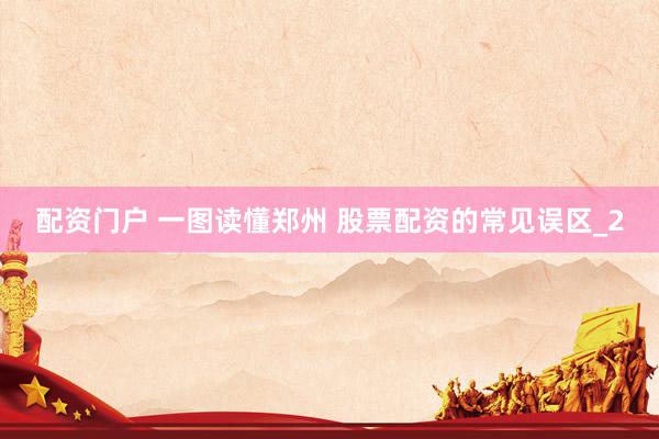 配资门户 一图读懂郑州 股票配资的常见误区_2