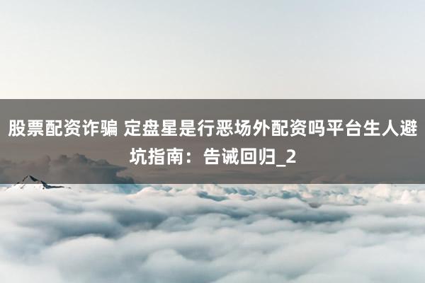 股票配资诈骗 定盘星是行恶场外配资吗平台生人避坑指南：告诫回归_2