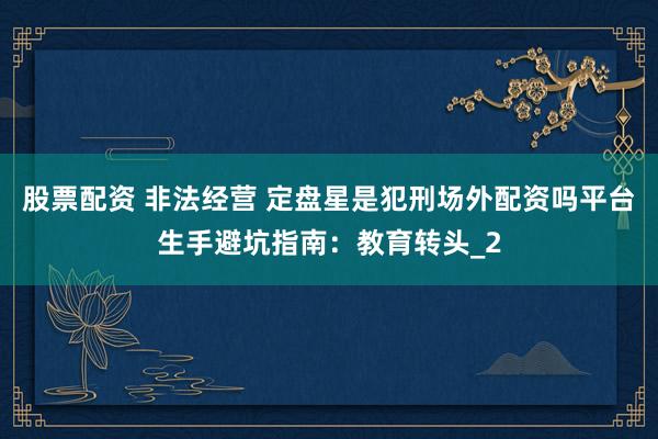 股票配资 非法经营 定盘星是犯刑场外配资吗平台生手避坑指南：教育转头_2