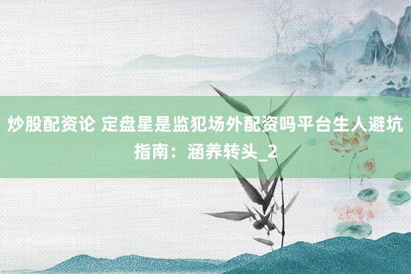 炒股配资论 定盘星是监犯场外配资吗平台生人避坑指南：涵养转头_2
