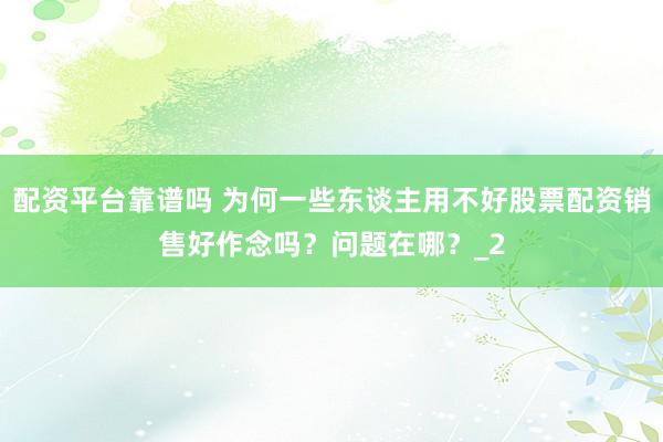 配资平台靠谱吗 为何一些东谈主用不好股票配资销售好作念吗？问题在哪？_2