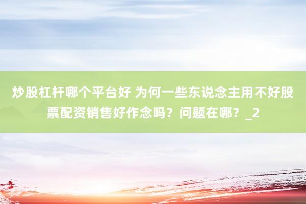 炒股杠杆哪个平台好 为何一些东说念主用不好股票配资销售好作念吗？问题在哪？_2