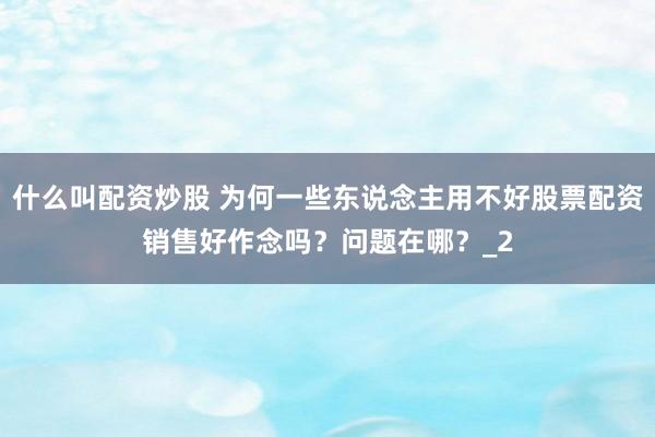 什么叫配资炒股 为何一些东说念主用不好股票配资销售好作念吗？问题在哪？_2