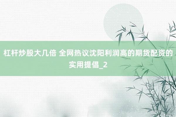 杠杆炒股大几倍 全网热议沈阳利润高的期货配资的实用提倡_2