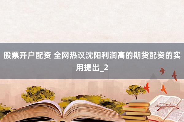 股票开户配资 全网热议沈阳利润高的期货配资的实用提出_2