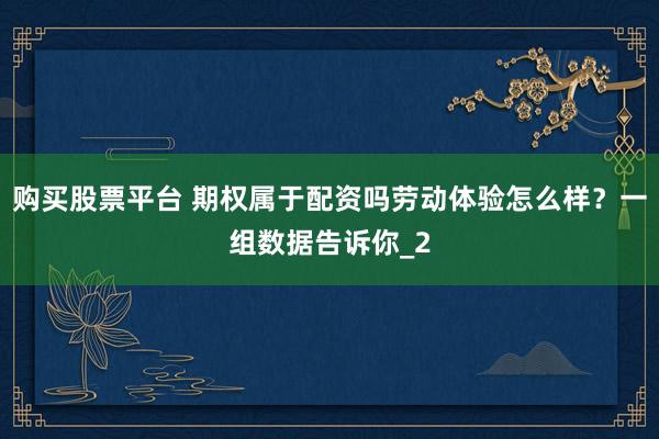 购买股票平台 期权属于配资吗劳动体验怎么样？一组数据告诉你_2
