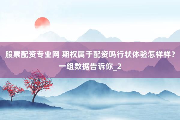 股票配资专业网 期权属于配资吗行状体验怎样样？一组数据告诉你_2