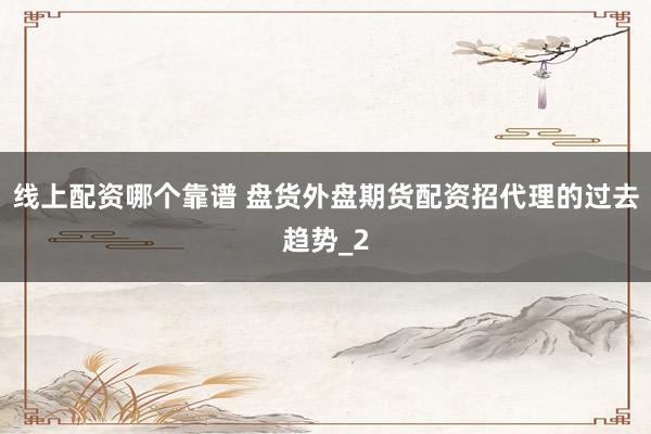 线上配资哪个靠谱 盘货外盘期货配资招代理的过去趋势_2