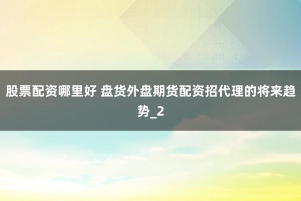 股票配资哪里好 盘货外盘期货配资招代理的将来趋势_2
