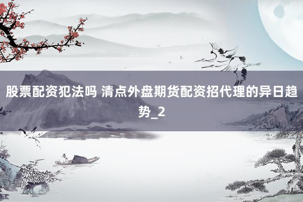 股票配资犯法吗 清点外盘期货配资招代理的异日趋势_2