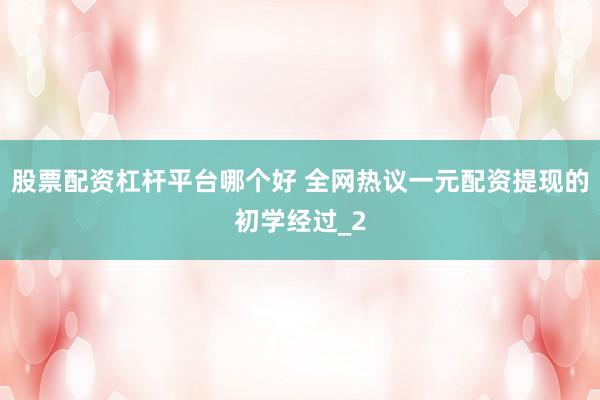 股票配资杠杆平台哪个好 全网热议一元配资提现的初学经过_2