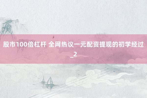 股市100倍杠杆 全网热议一元配资提现的初学经过_2