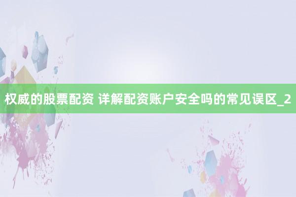 权威的股票配资 详解配资账户安全吗的常见误区_2