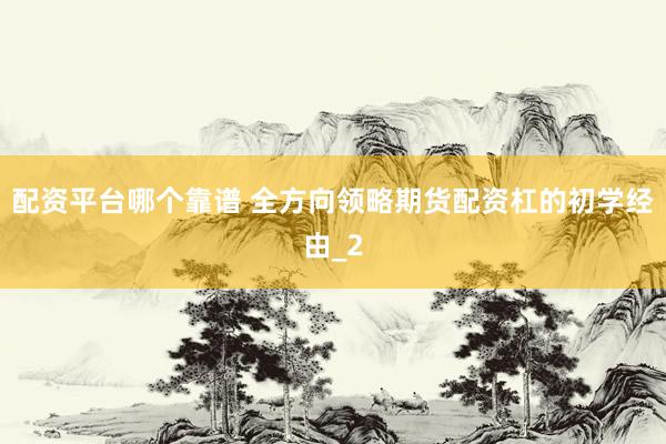 配资平台哪个靠谱 全方向领略期货配资杠的初学经由_2