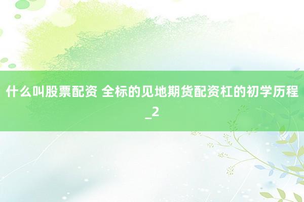 什么叫股票配资 全标的见地期货配资杠的初学历程_2