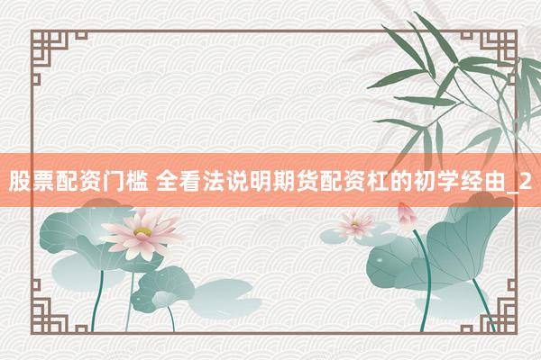 股票配资门槛 全看法说明期货配资杠的初学经由_2