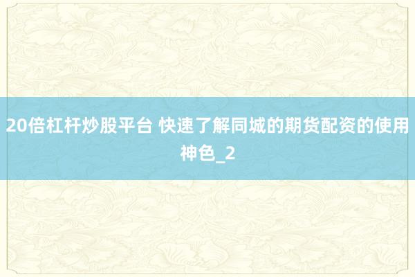 20倍杠杆炒股平台 快速了解同城的期货配资的使用神色_2