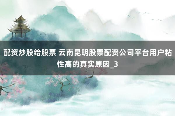 配资炒股给股票 云南昆明股票配资公司平台用户粘性高的真实原因_3