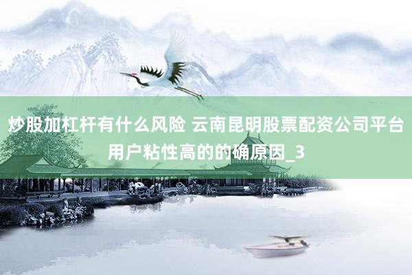 炒股加杠杆有什么风险 云南昆明股票配资公司平台用户粘性高的的确原因_3