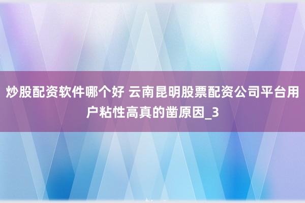 炒股配资软件哪个好 云南昆明股票配资公司平台用户粘性高真的凿原因_3