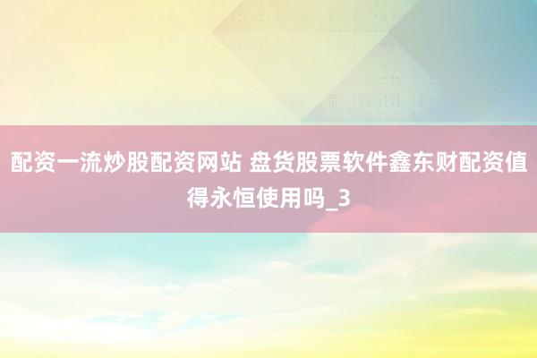 配资一流炒股配资网站 盘货股票软件鑫东财配资值得永恒使用吗_3