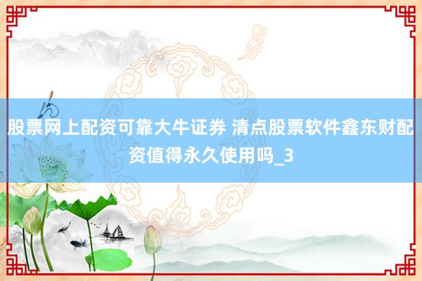 股票网上配资可靠大牛证券 清点股票软件鑫东财配资值得永久使用吗_3