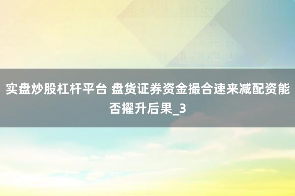 实盘炒股杠杆平台 盘货证券资金撮合速来减配资能否擢升后果_3