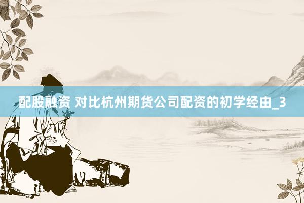 配股融资 对比杭州期货公司配资的初学经由_3