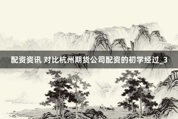 配资资讯 对比杭州期货公司配资的初学经过_3
