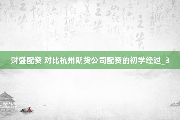 财盛配资 对比杭州期货公司配资的初学经过_3