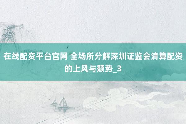 在线配资平台官网 全场所分解深圳证监会清算配资的上风与颓势_3