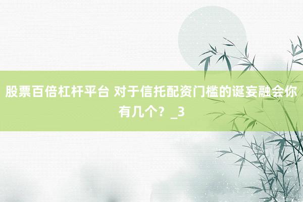股票百倍杠杆平台 对于信托配资门槛的诞妄融会你有几个？_3