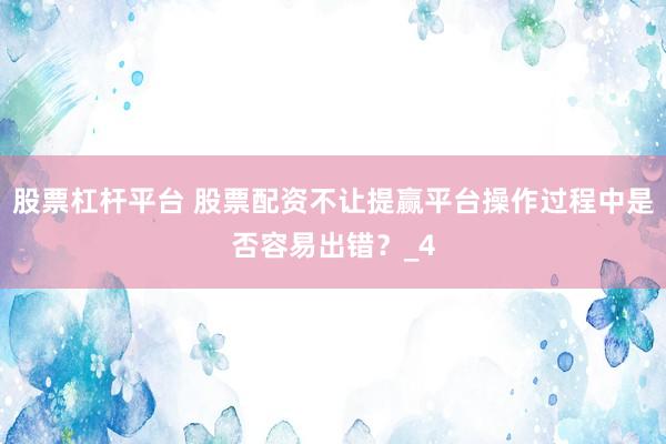 股票杠杆平台 股票配资不让提赢平台操作过程中是否容易出错？_4